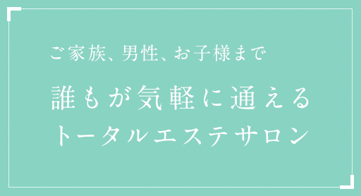 ご家族、男性、お子様まで誰もが気軽に通えるトータルエステサロン