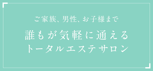 ご家族、男性、お子様まで誰もが気軽に通えるトータルエステサロン